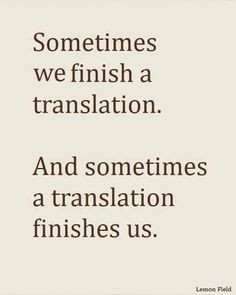 Sometiems we finish a translation. And sometimes a translation finishes us.