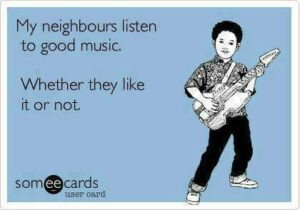 My neighbours listen to good music. Whether they like it or not.